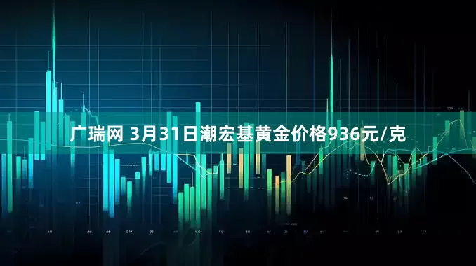 广瑞网 3月31日潮宏基黄金价格936元/克