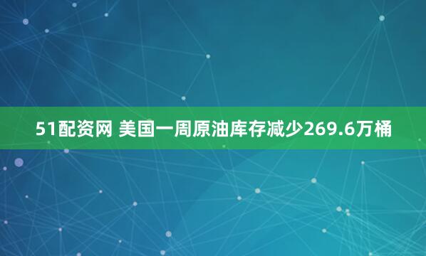 51配资网 美国一周原油库存减少269.6万桶