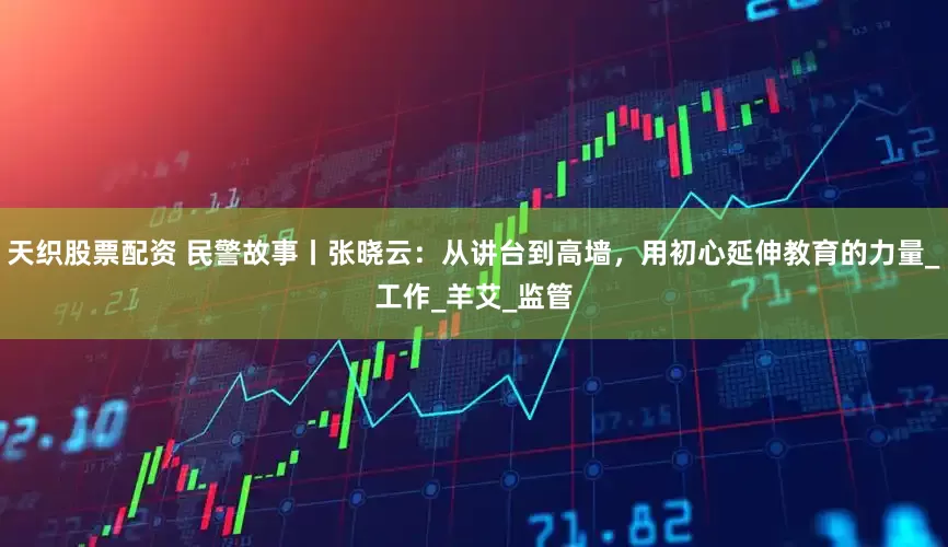 天织股票配资 民警故事丨张晓云：从讲台到高墙，用初心延伸教育的力量_工作_羊艾_监管