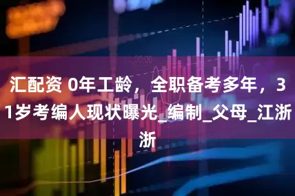 汇配资 0年工龄，全职备考多年，31岁考编人现状曝光_编制_父母_江浙