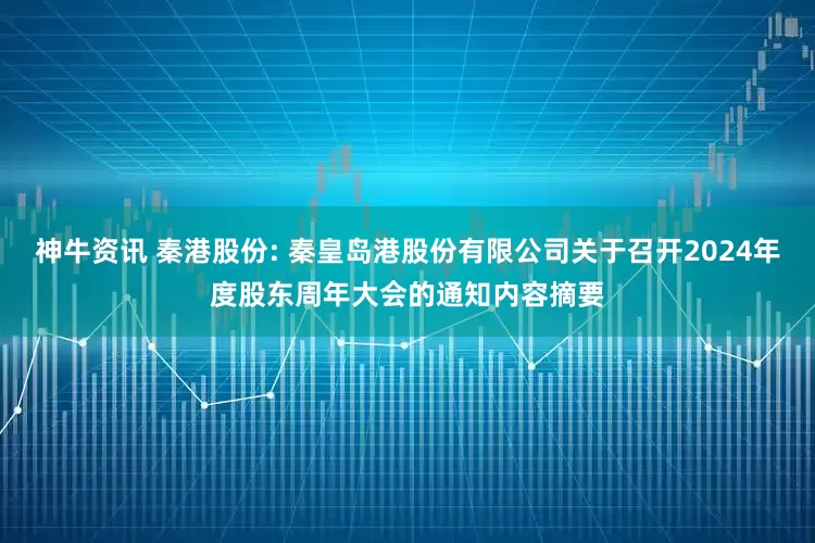 神牛资讯 秦港股份: 秦皇岛港股份有限公司关于召开2024年度股东周年大会的通知内容摘要