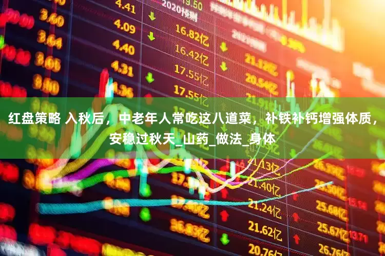 红盘策略 入秋后，中老年人常吃这八道菜，补铁补钙增强体质，安稳过秋天_山药_做法_身体
