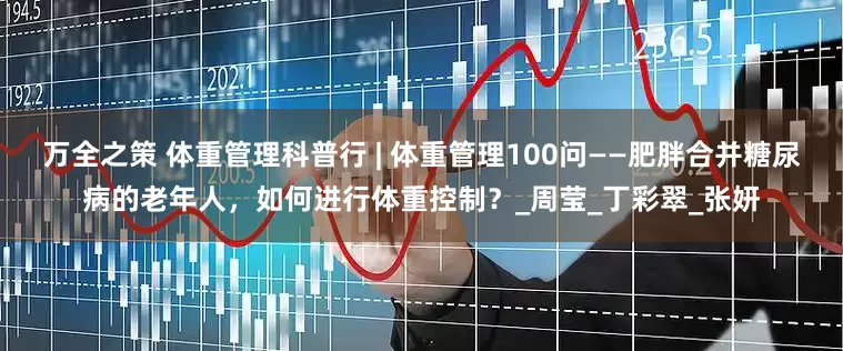 万全之策 体重管理科普行 | 体重管理100问——肥胖合并糖尿病的老年人，如何进行体重控制？_周莹_丁彩翠_张妍