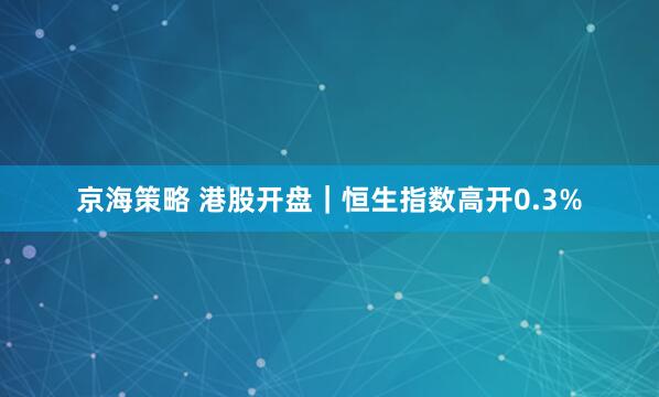 京海策略 港股开盘｜恒生指数高开0.3%