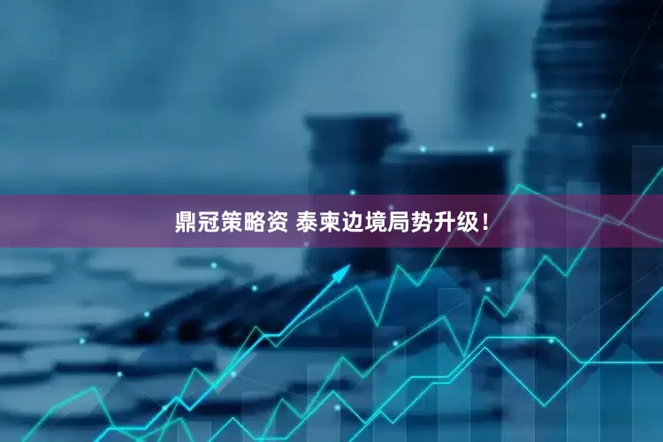 鼎冠策略资 泰柬边境局势升级！