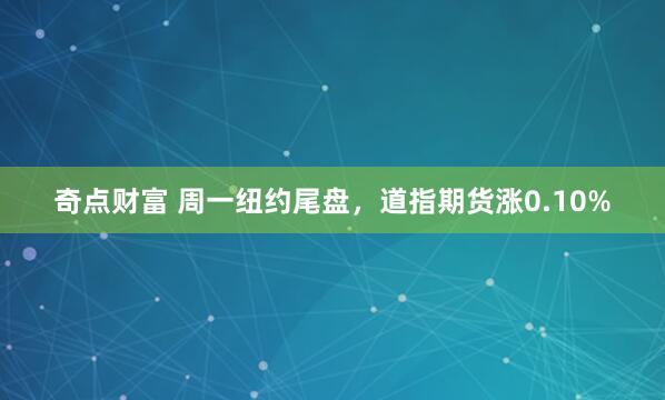 奇点财富 周一纽约尾盘，道指期货涨0.10%