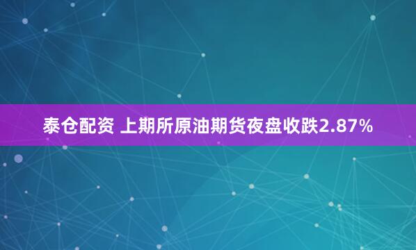 泰仓配资 上期所原油期货夜盘收跌2.87%