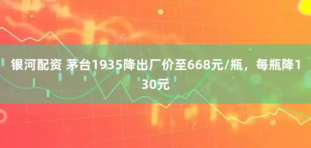 银河配资 茅台1935降出厂价至668元/瓶，每瓶降130元