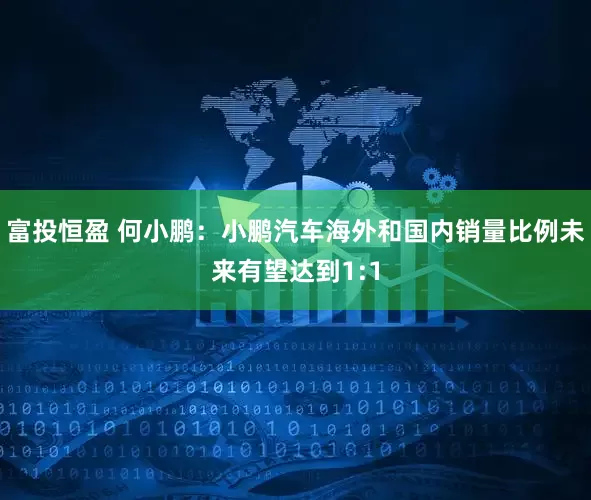 富投恒盈 何小鹏：小鹏汽车海外和国内销量比例未来有望达到1:1