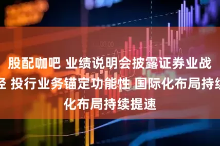 股配咖吧 业绩说明会披露证券业战略路径 投行业务锚定功能性 国际化布局持续提速