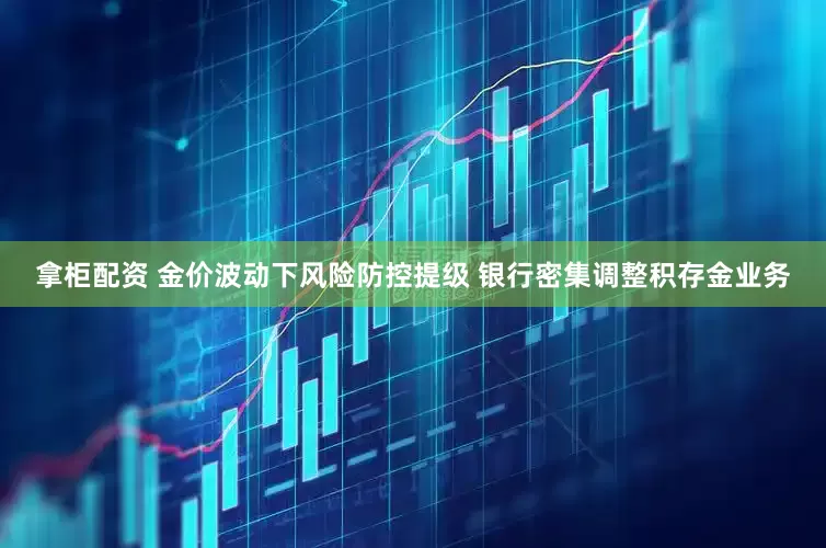 拿柜配资 金价波动下风险防控提级 银行密集调整积存金业务