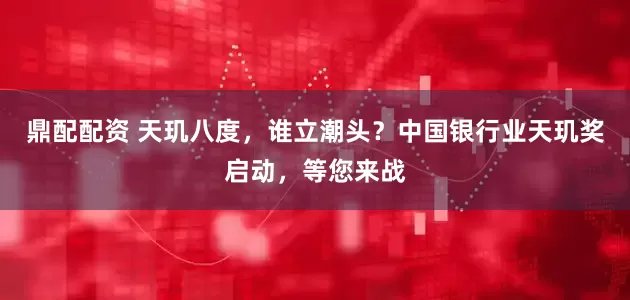 鼎配配资 天玑八度，谁立潮头？中国银行业天玑奖启动，等您来战