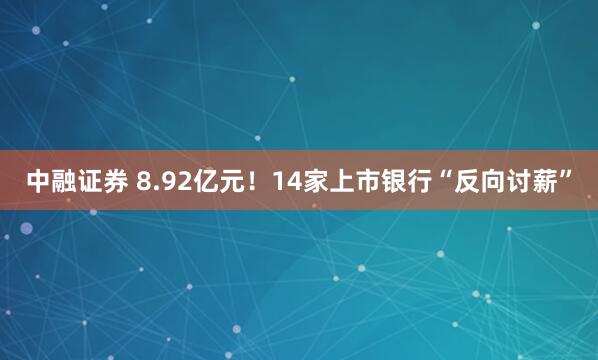 中融证券 8.92亿元！14家上市银行“反向讨薪”