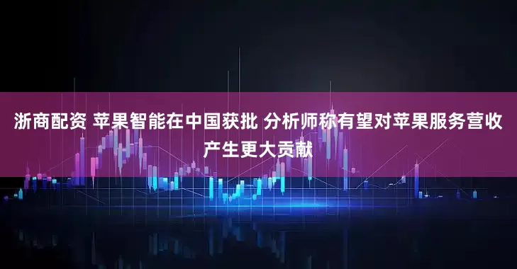 浙商配资 苹果智能在中国获批 分析师称有望对苹果服务营收产生更大贡献